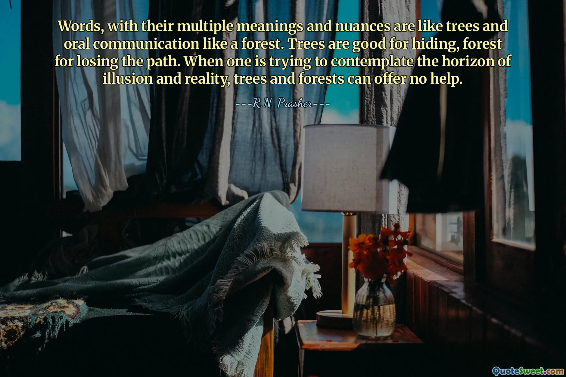 Words, with their multiple meanings and nuances are like trees and oral communication like a forest. Trees are good for hiding, forest for losing the path. When one is trying to contemplate the horizon of illusion and reality, trees and forests can offer no help.