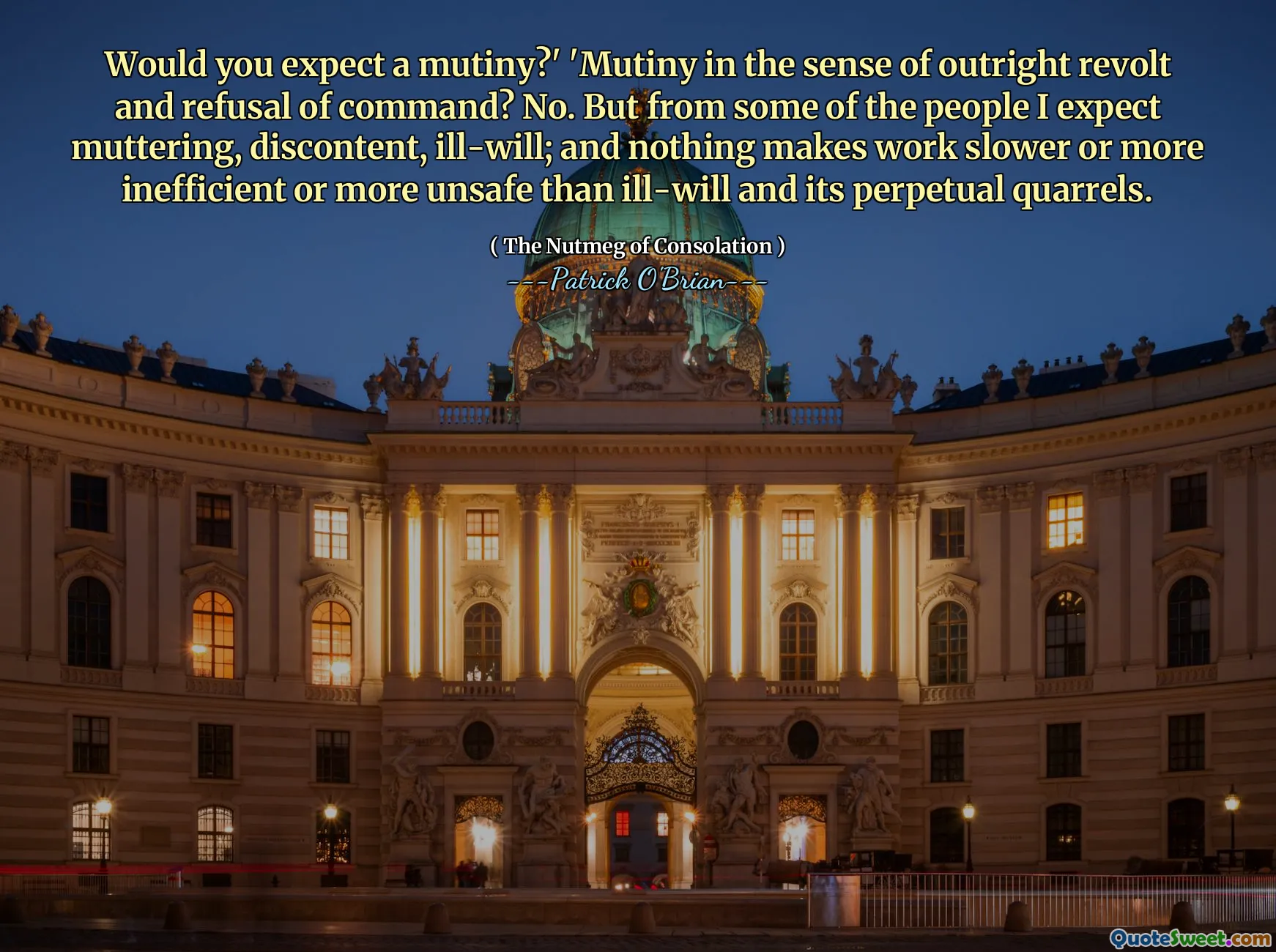 Would you expect a mutiny?' 'Mutiny in the sense of outright revolt and refusal of command? No. But from some of the people I expect muttering, discontent, ill-will; and nothing makes work slower or more inefficient or more unsafe than ill-will and its perpetual quarrels.