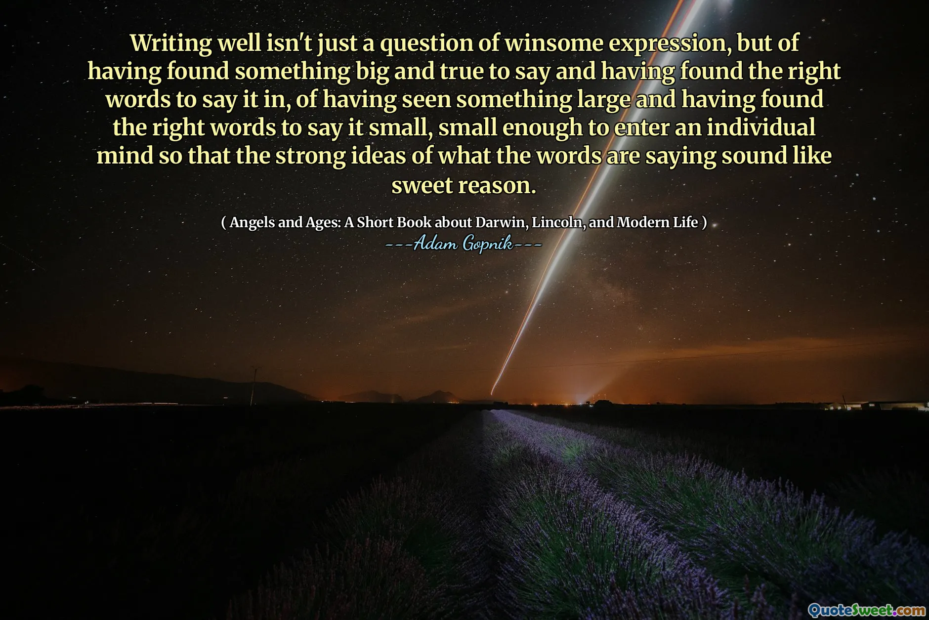 Att skriva bra är inte bara en fråga om vigt uttryck, utan att ha hittat något stort och sant att säga och ha hittat rätt ord att säga det i, att ha sett något stort och ha hittat rätt ord för att säga det litet, litet Tillräckligt för att komma in i ett individuellt sinne så att de starka idéerna om vad orden säger låter som söt anledning.