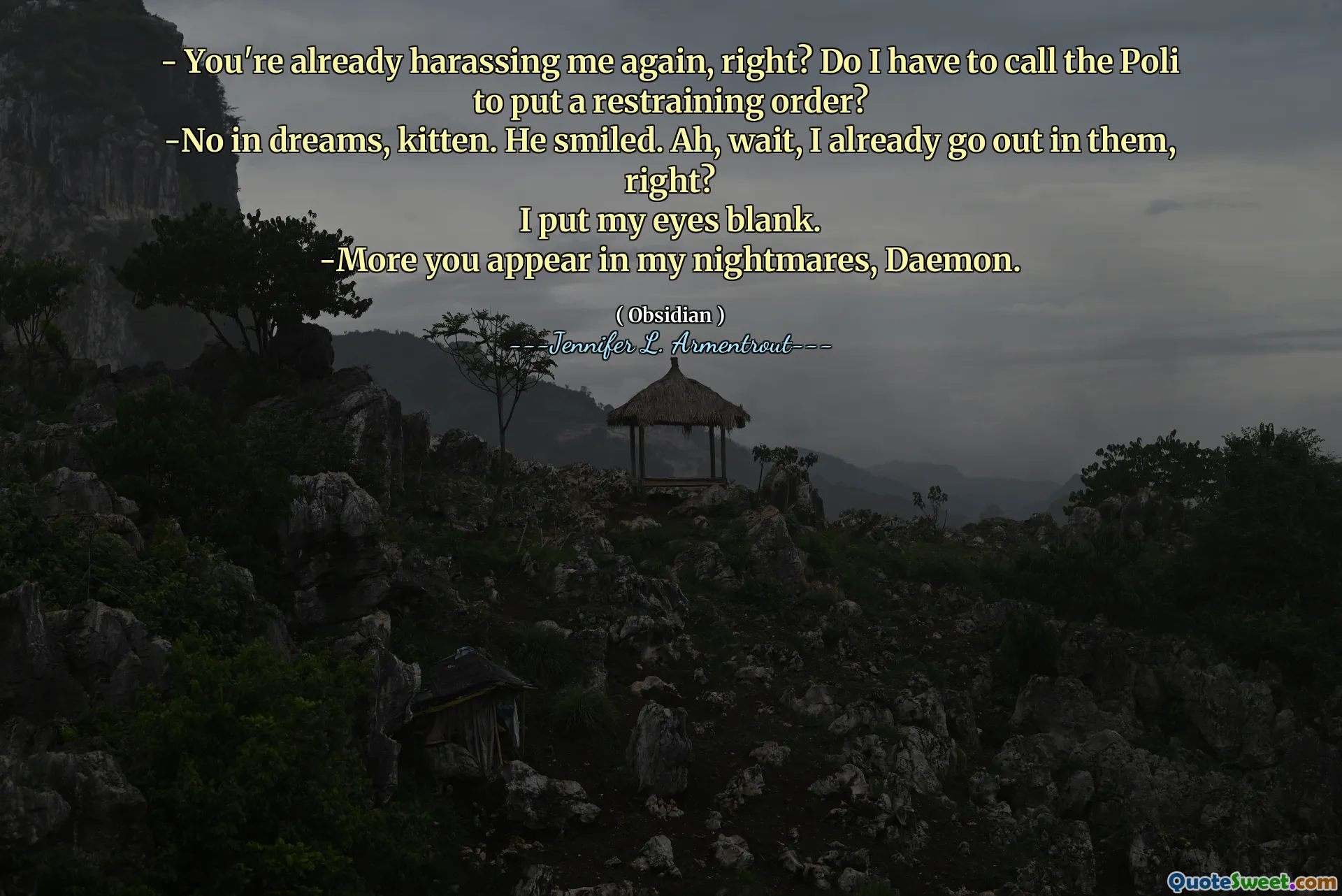 - You're already harassing me again, right? Do I have to call the Poli to put a restraining order?
-No in dreams, kitten. He smiled. Ah, wait, I already go out in them, right?
I put my eyes blank.
-More you appear in my nightmares, Daemon.