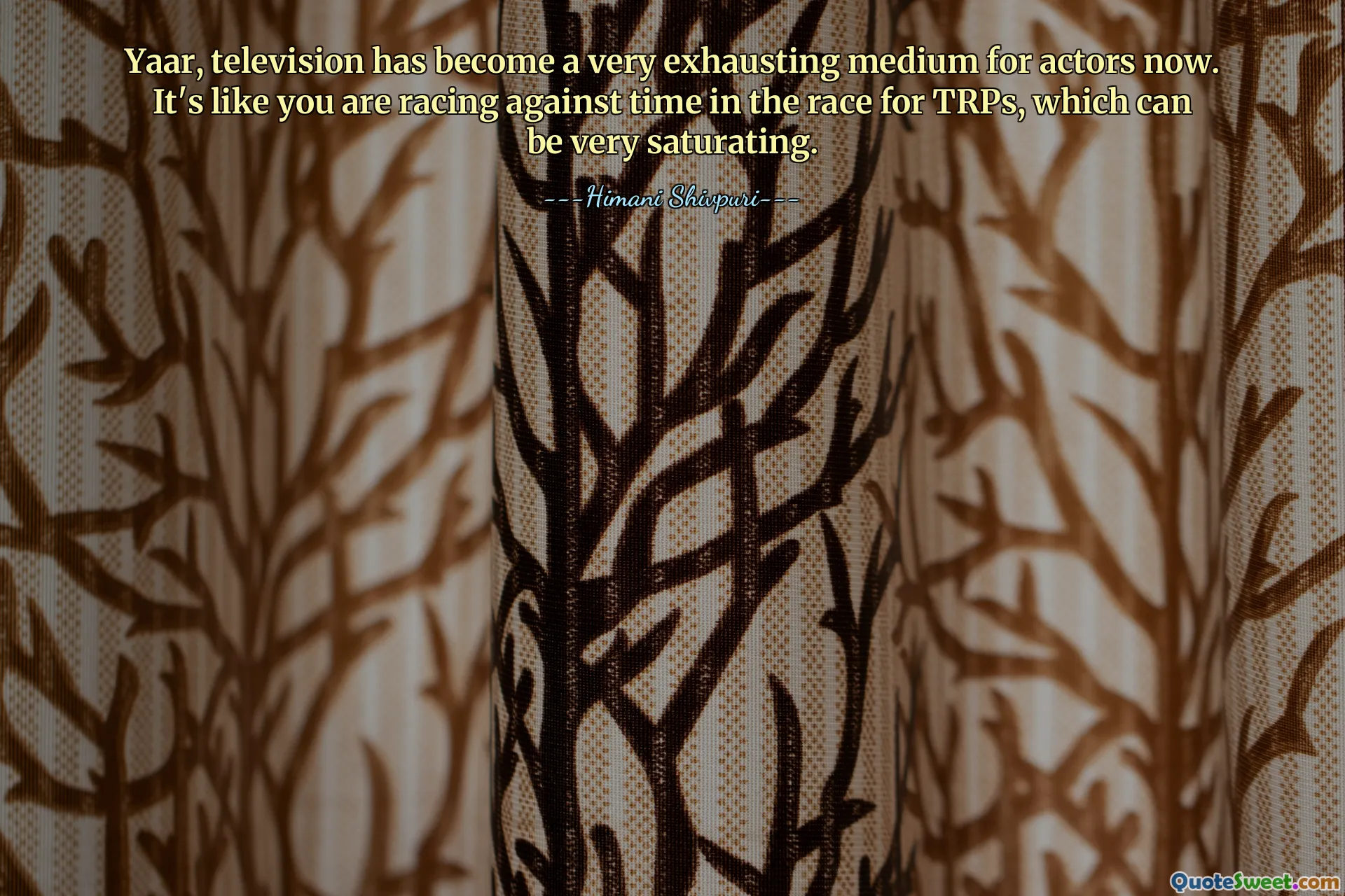 Yaar, television has become a very exhausting medium for actors now. It's like you are racing against time in the race for TRPs, which can be very saturating.