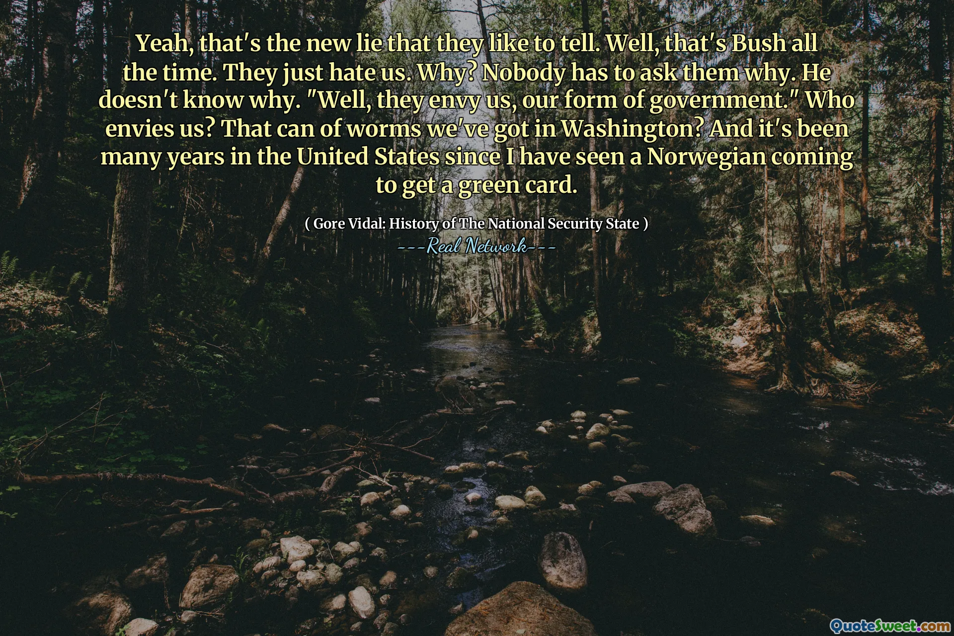 Yeah, that's the new lie that they like to tell. Well, that's Bush all the time. They just hate us. Why? Nobody has to ask them why. He doesn't know why. "Well, they envy us, our form of government." Who envies us? That can of worms we've got in Washington? And it's been many years in the United States since I have seen a Norwegian coming to get a green card.