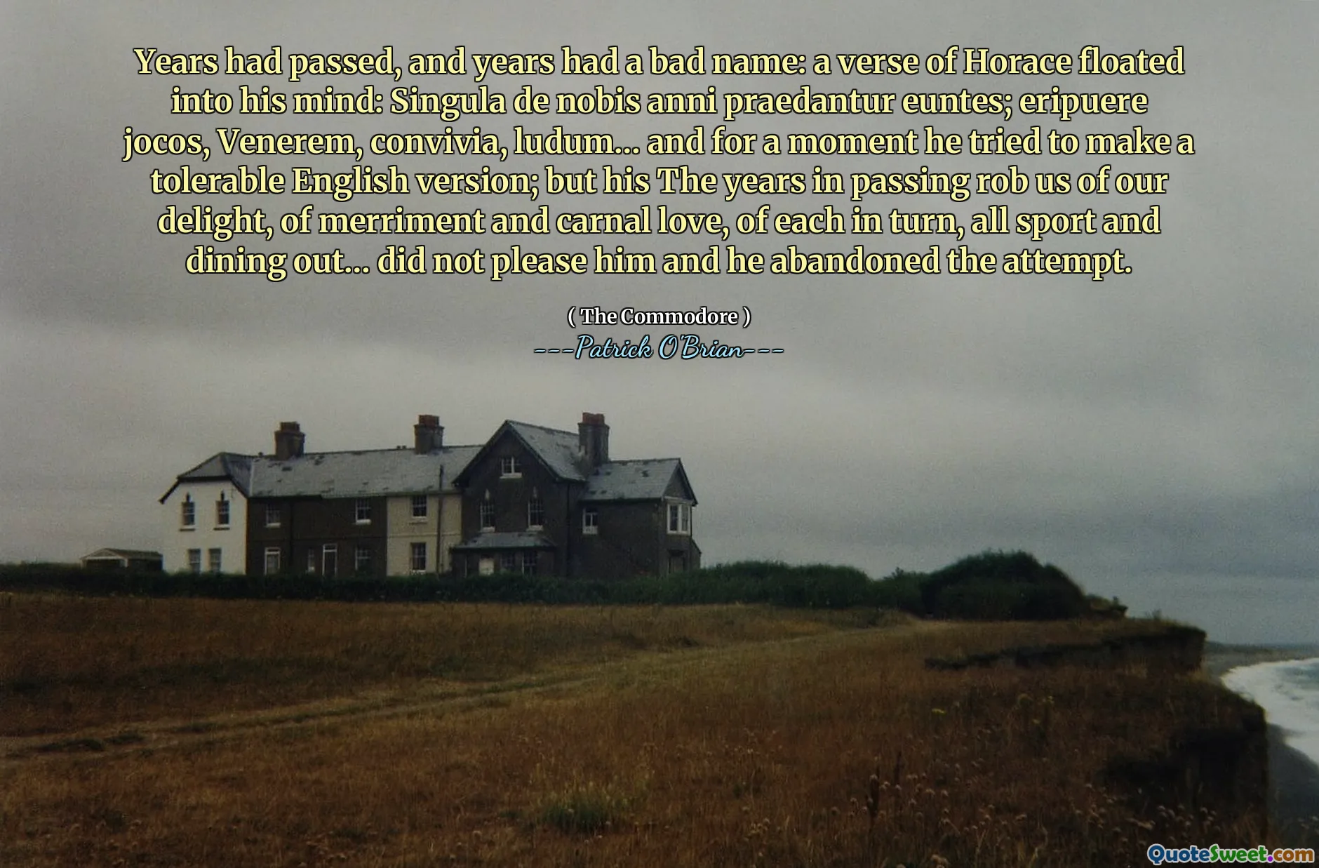 Years had passed, and years had a bad name: a verse of Horace floated into his mind: Singula de nobis anni praedantur euntes; eripuere jocos, Venerem, convivia, ludum… and for a moment he tried to make a tolerable English version; but his The years in passing rob us of our delight, of merriment and carnal love, of each in turn, all sport and dining out… did not please him and he abandoned the attempt.