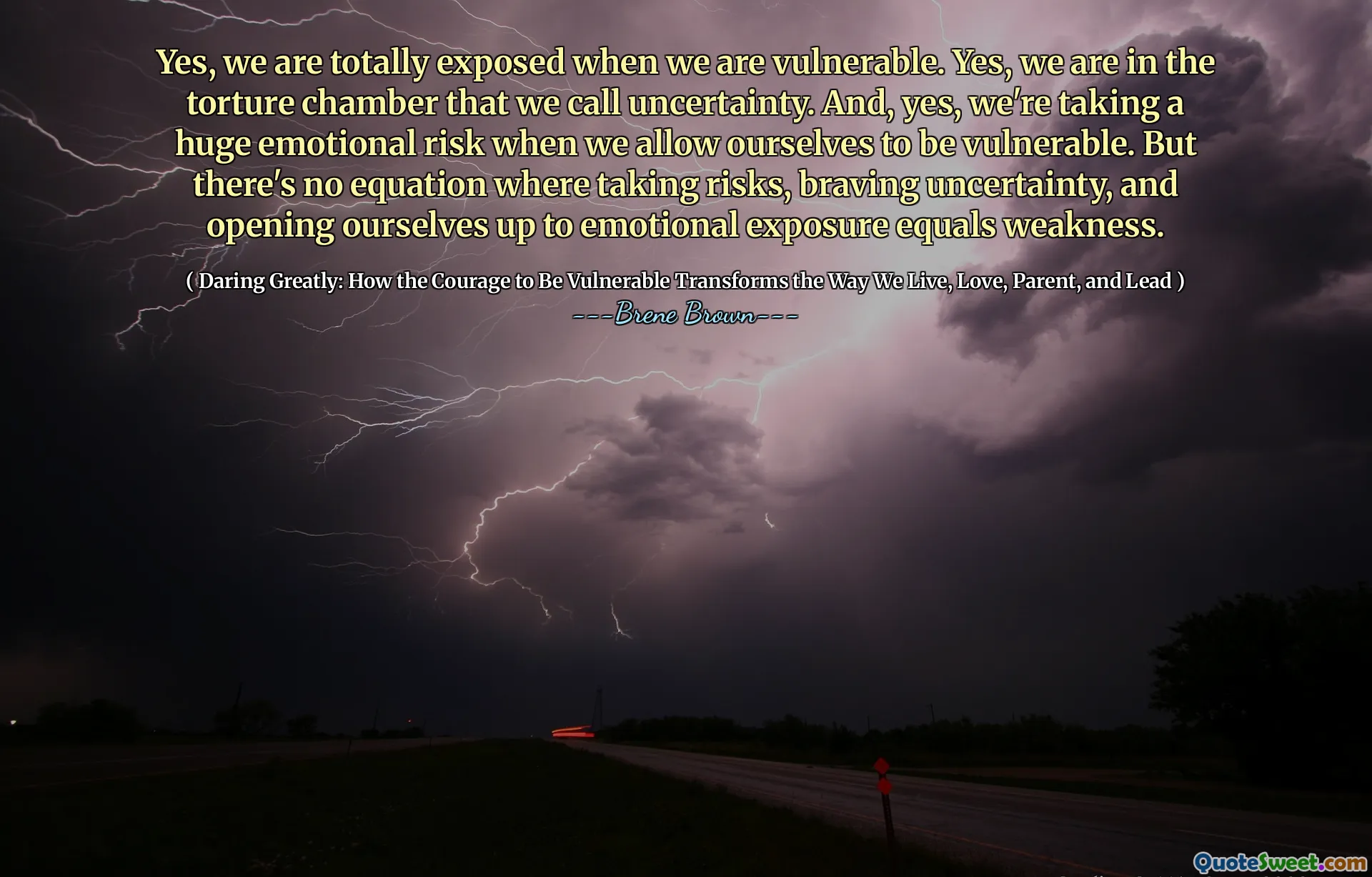 Yes, we are totally exposed when we are vulnerable. Yes, we are in the torture chamber that we call uncertainty. And, yes, we're taking a huge emotional risk when we allow ourselves to be vulnerable. But there's no equation where taking risks, braving uncertainty, and opening ourselves up to emotional exposure equals weakness.