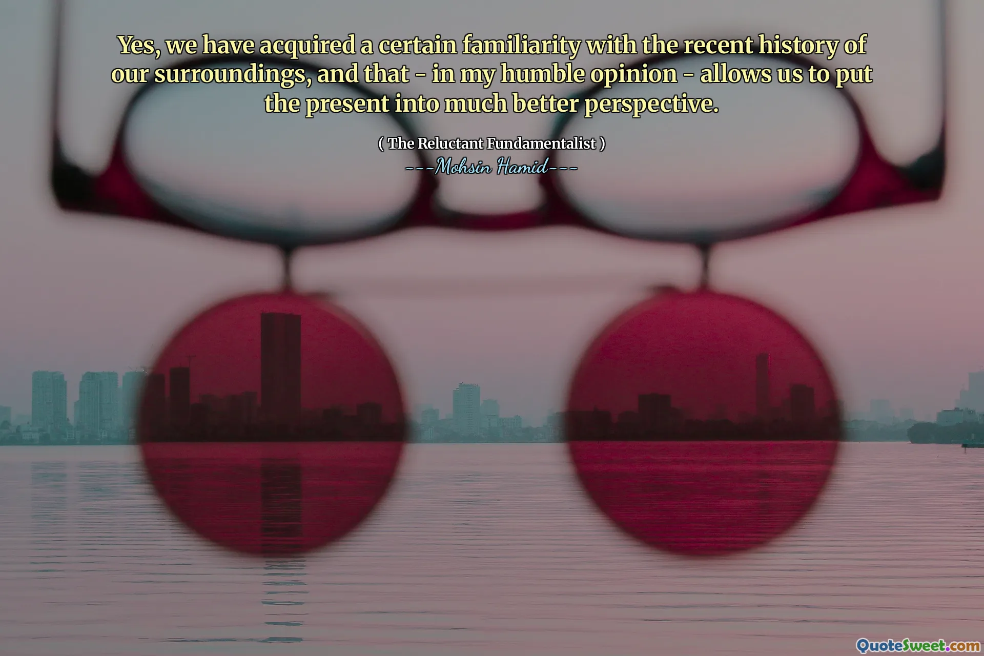 Yes, we have acquired a certain familiarity with the recent history of our surroundings, and that - in my humble opinion - allows us to put the present into much better perspective.