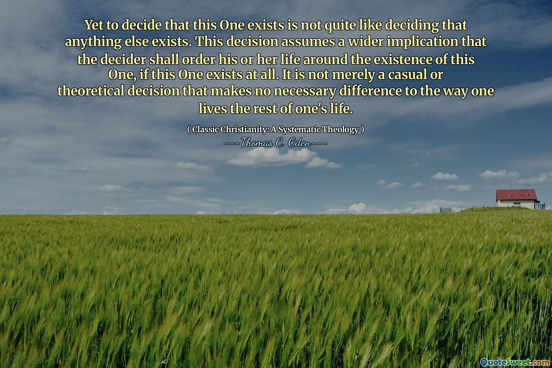 Yet to decide that this One exists is not quite like deciding that anything else exists. This decision assumes a wider implication that the decider shall order his or her life around the existence of this One, if this One exists at all. It is not merely a casual or theoretical decision that makes no necessary difference to the way one lives the rest of one's life.