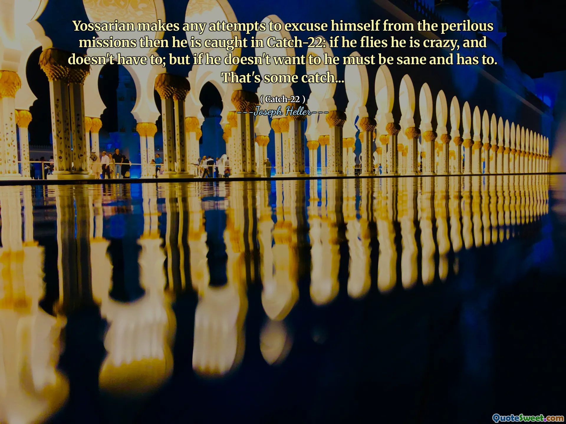 Yossarian makes any attempts to excuse himself from the perilous missions then he is caught in Catch-22: if he flies he is crazy, and doesn't have to; but if he doesn't want to he must be sane and has to. That's some catch...