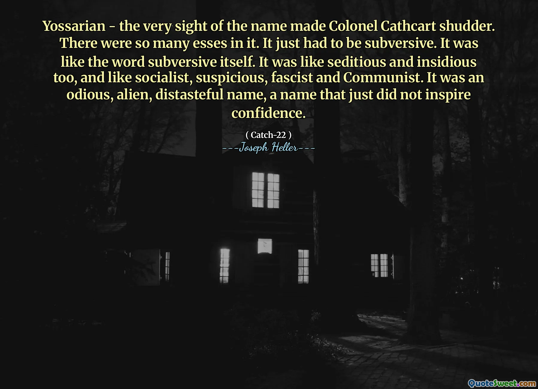 Yossarian - selve synet av navnet fikk oberst Cathcart til å grøsser. Det var så mange esses i det. Det måtte bare være undergravende. Det var som ordet undergravende seg. Det var som beroligende og lumske også, og som sosialistisk, mistenkelig, fascistisk og kommunistisk. Det var et odious, fremmed, usmakelig navn, et navn som bare ikke inspirerte selvtillit.