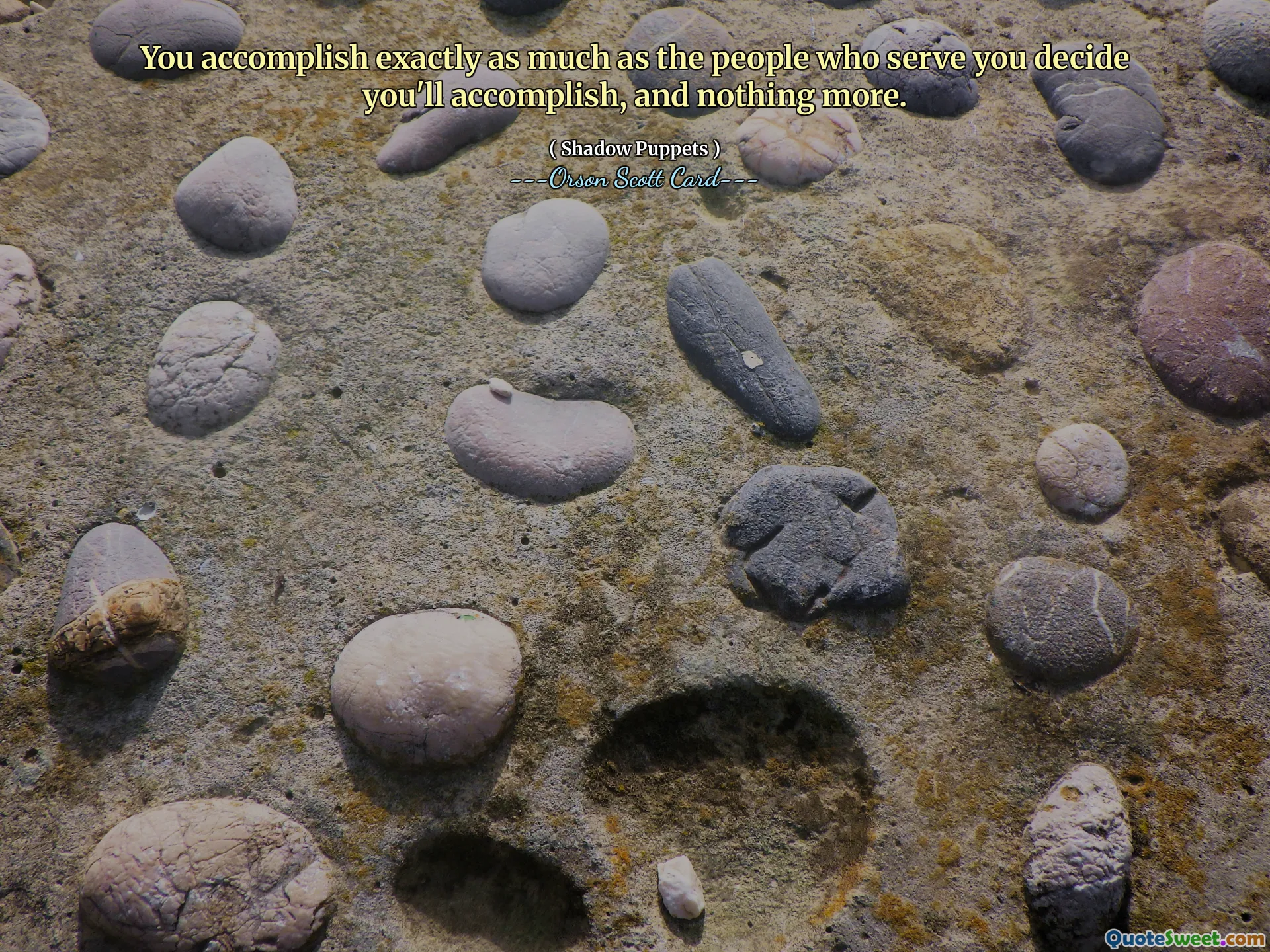 You accomplish exactly as much as the people who serve you decide you'll accomplish, and nothing more.