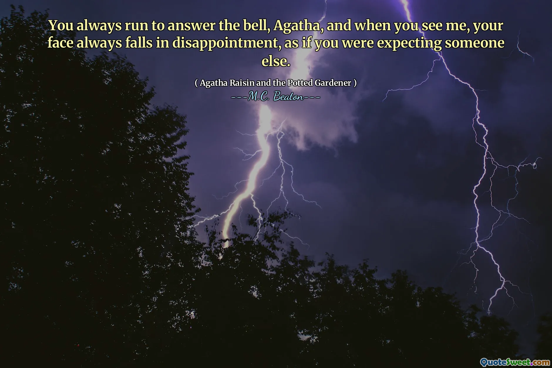 You always run to answer the bell, Agatha, and when you see me, your face always falls in disappointment, as if you were expecting someone else.