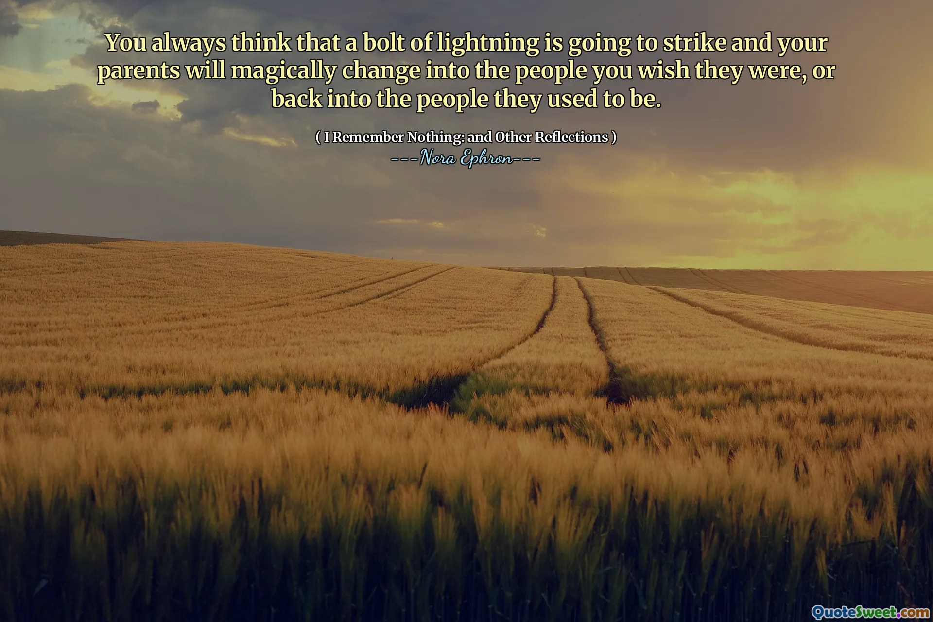 You always think that a bolt of lightning is going to strike and your parents will magically change into the people you wish they were, or back into the people they used to be.
