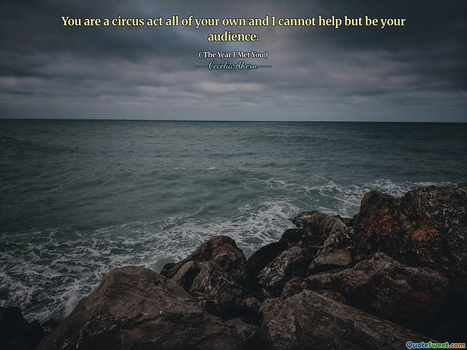 You are a circus act all of your own and I cannot help but be your audience.