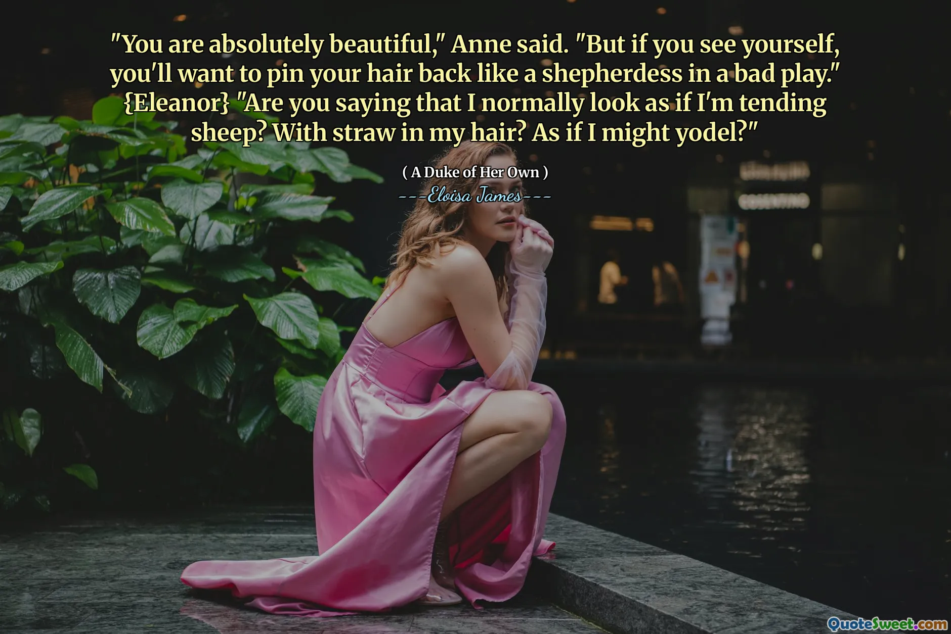 "You are absolutely beautiful," Anne said. "But if you see yourself, you'll want to pin your hair back like a shepherdess in a bad play." {Eleanor} "Are you saying that I normally look as if I'm tending sheep? With straw in my hair? As if I might yodel?"
