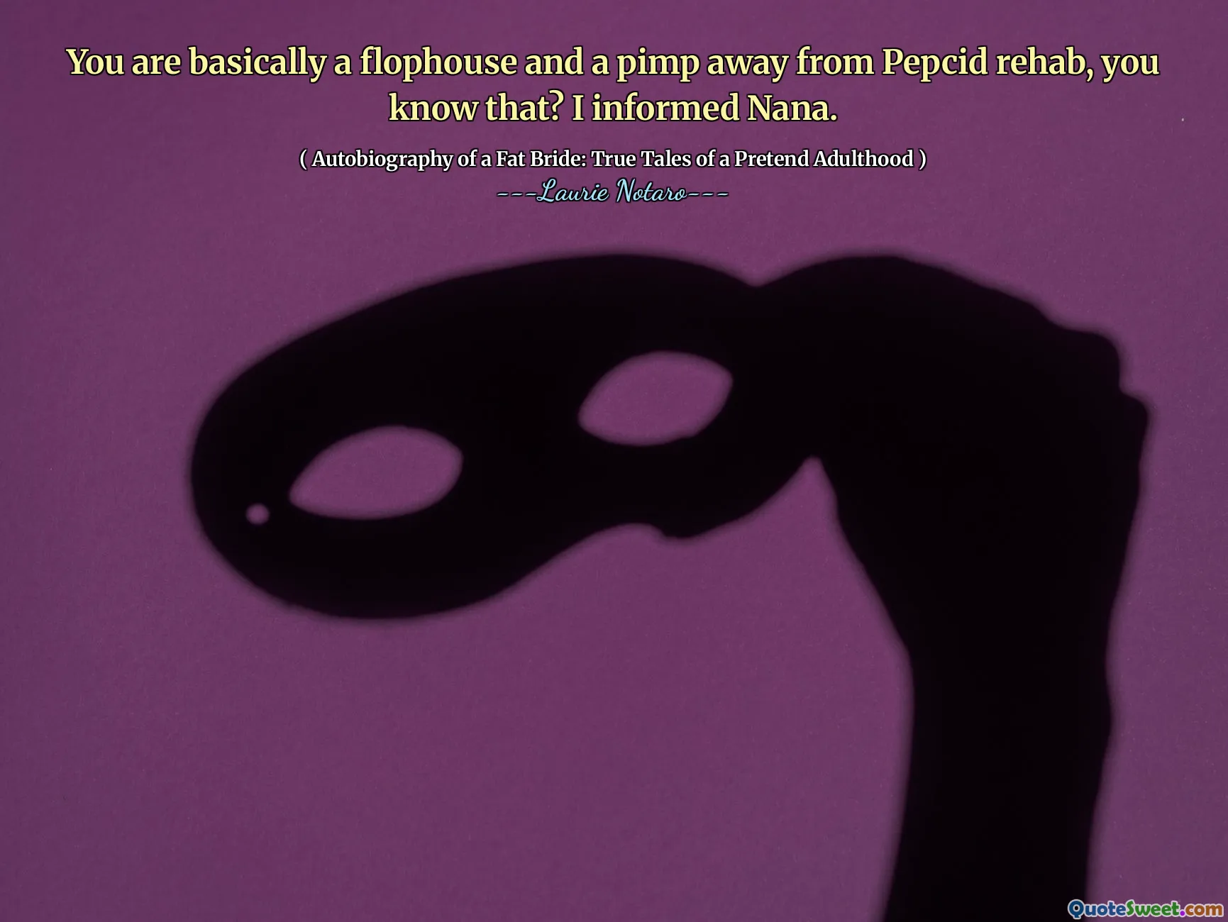 You are basically a flophouse and a pimp away from Pepcid rehab, you know that? I informed Nana.