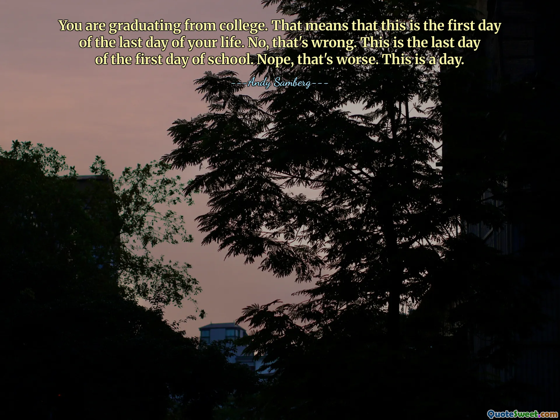 You are graduating from college. That means that this is the first day of the last day of your life. No, that's wrong. This is the last day of the first day of school. Nope, that's worse. This is a day.