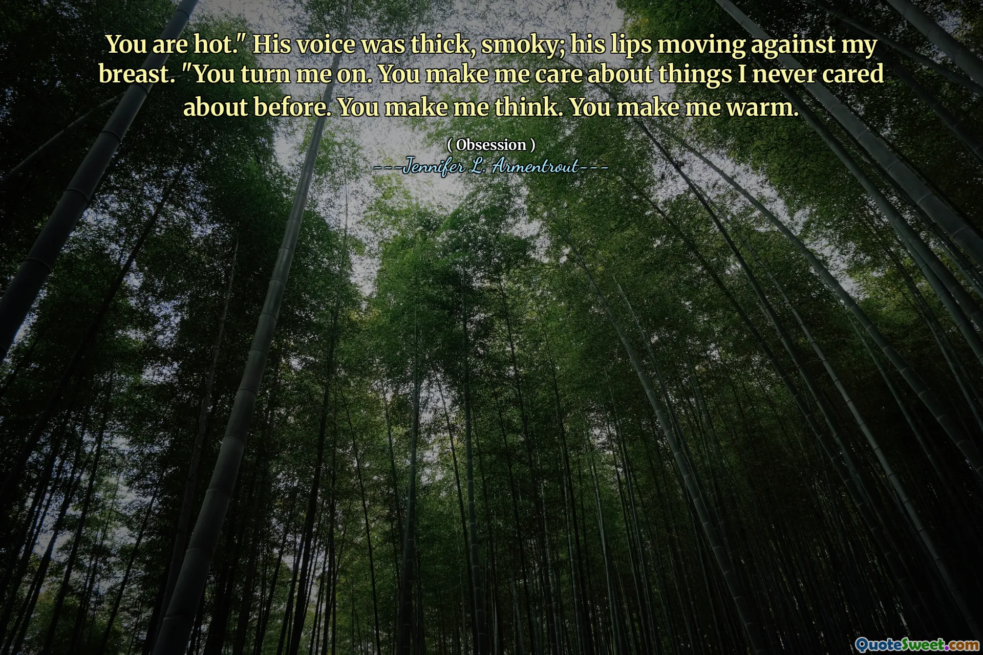 You are hot." His voice was thick, smoky; his lips moving against my breast. "You turn me on. You make me care about things I never cared about before. You make me think. You make me warm.