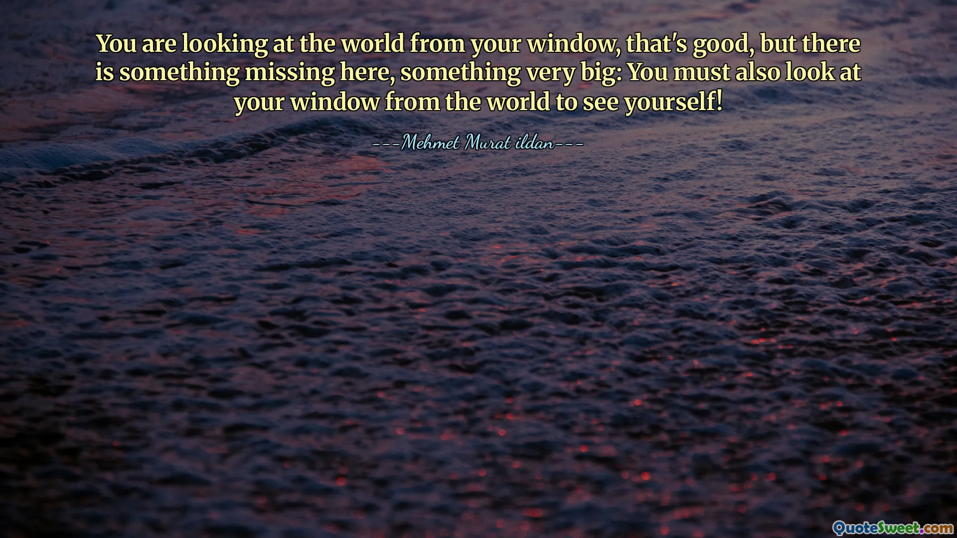You are looking at the world from your window, that's good, but there is something missing here, something very big: You must also look at your window from the world to see yourself!