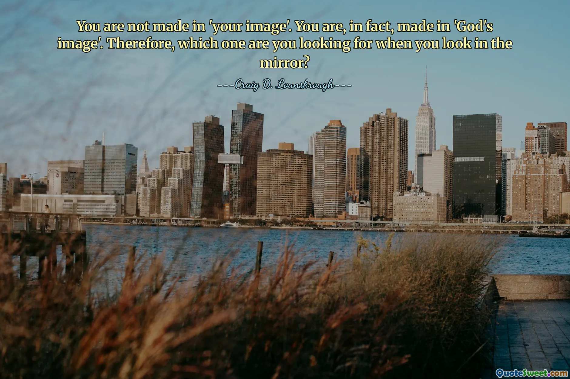 You are not made in 'your image'. You are, in fact, made in 'God's image'. Therefore, which one are you looking for when you look in the mirror?