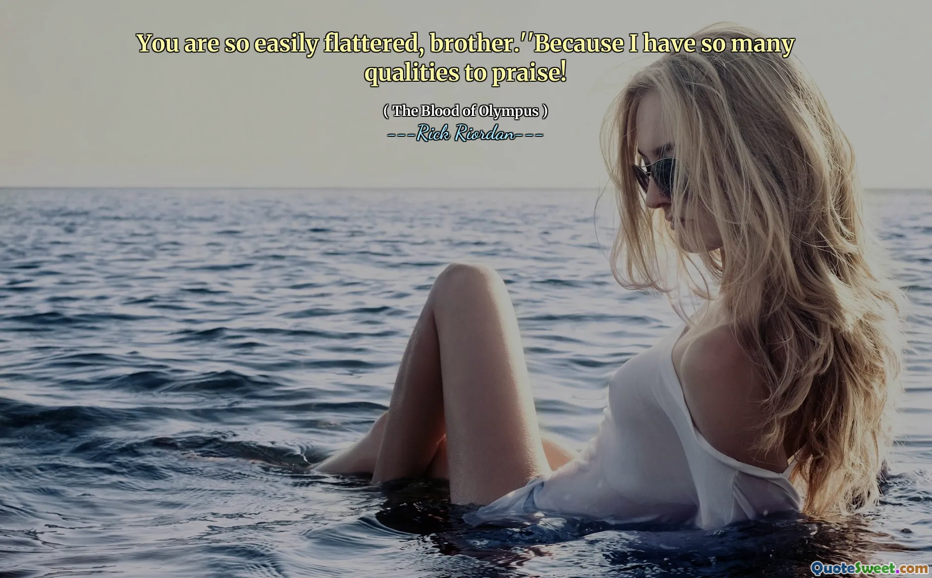 You are so easily flattered, brother.''Because I have so many qualities to praise!