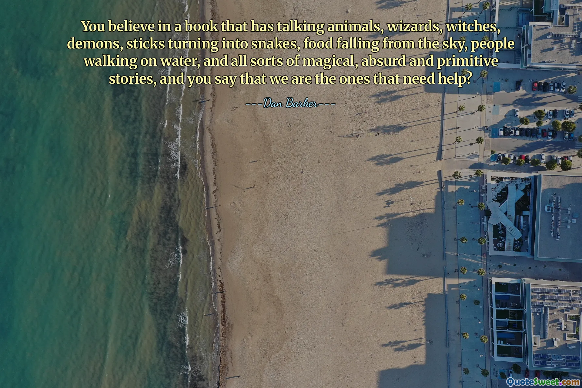 You believe in a book that has talking animals, wizards, witches, demons, sticks turning into snakes, food falling from the sky, people walking on water, and all sorts of magical, absurd and primitive stories, and you say that we are the ones that need help?