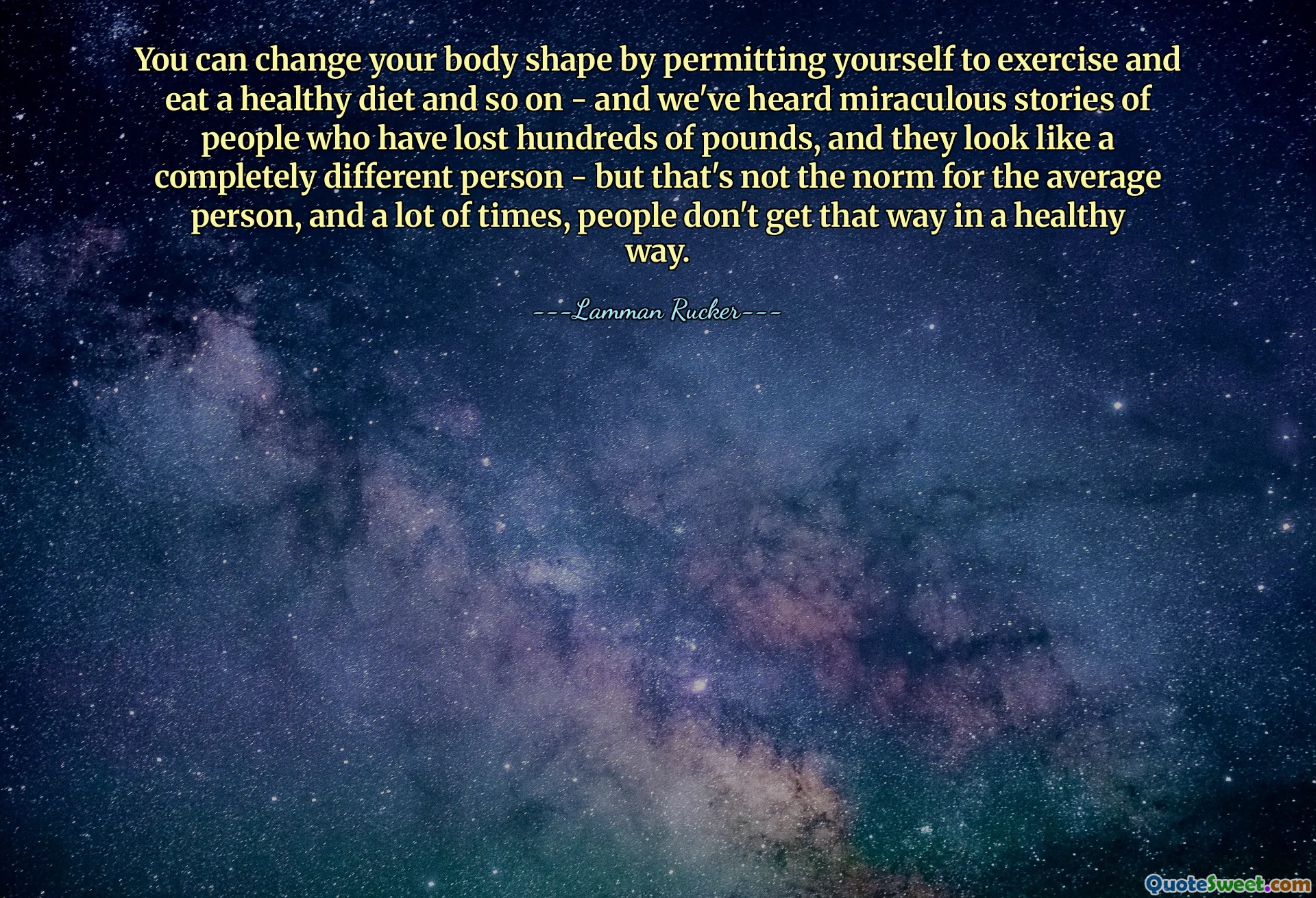You can change your body shape by permitting yourself to exercise and eat a healthy diet and so on - and we've heard miraculous stories of people who have lost hundreds of pounds, and they look like a completely different person - but that's not the norm for the average person, and a lot of times, people don't get that way in a healthy way.