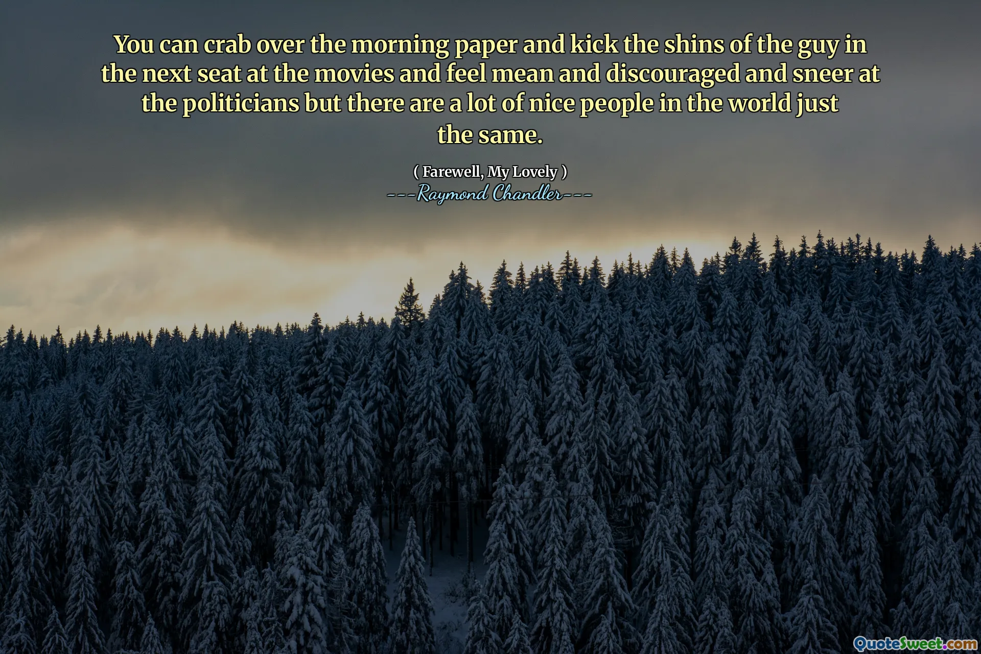 You can crab over the morning paper and kick the shins of the guy in the next seat at the movies and feel mean and discouraged and sneer at the politicians but there are a lot of nice people in the world just the same.