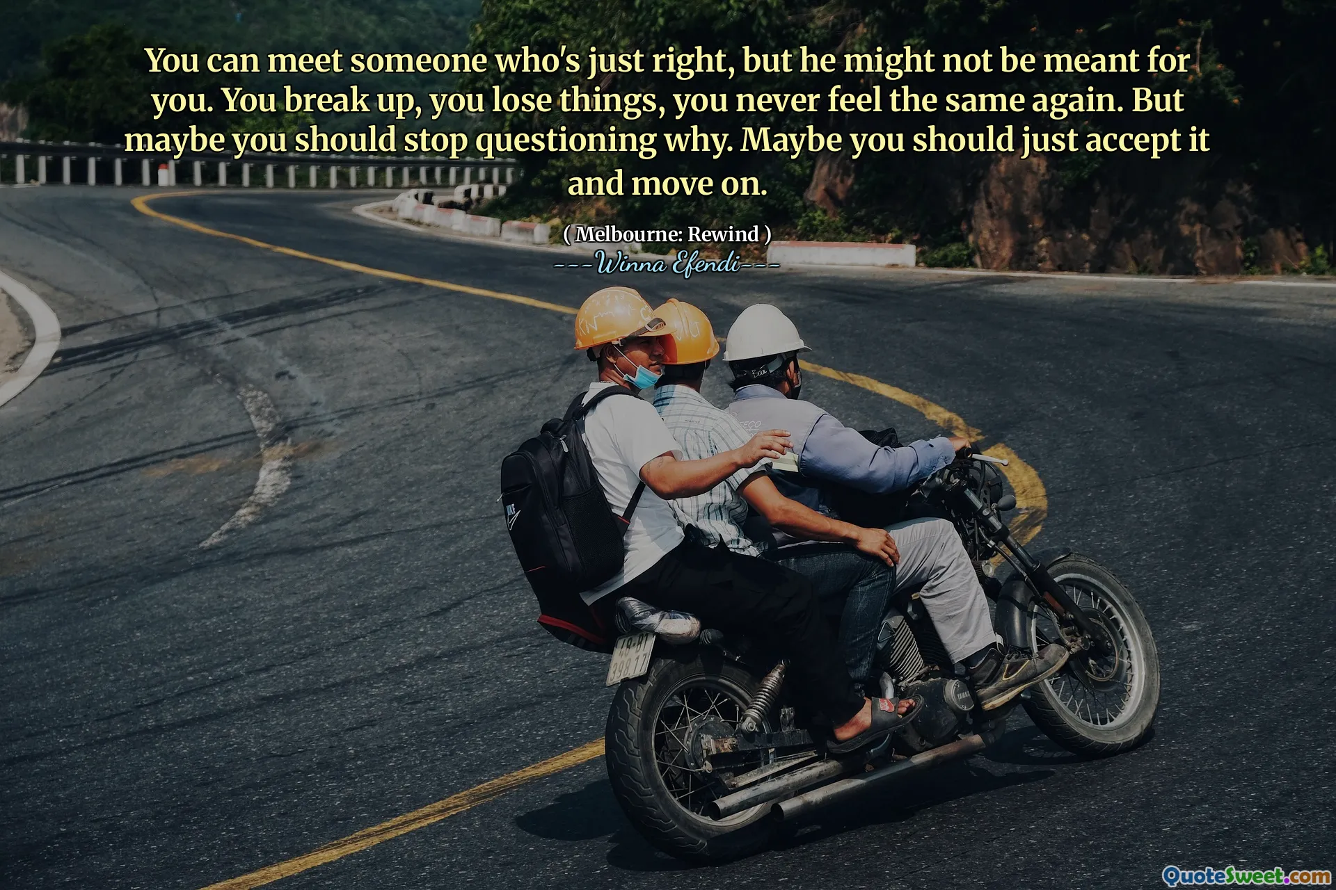 You can meet someone who's just right, but he might not be meant for you. You break up, you lose things, you never feel the same again. But maybe you should stop questioning why. Maybe you should just accept it and move on.