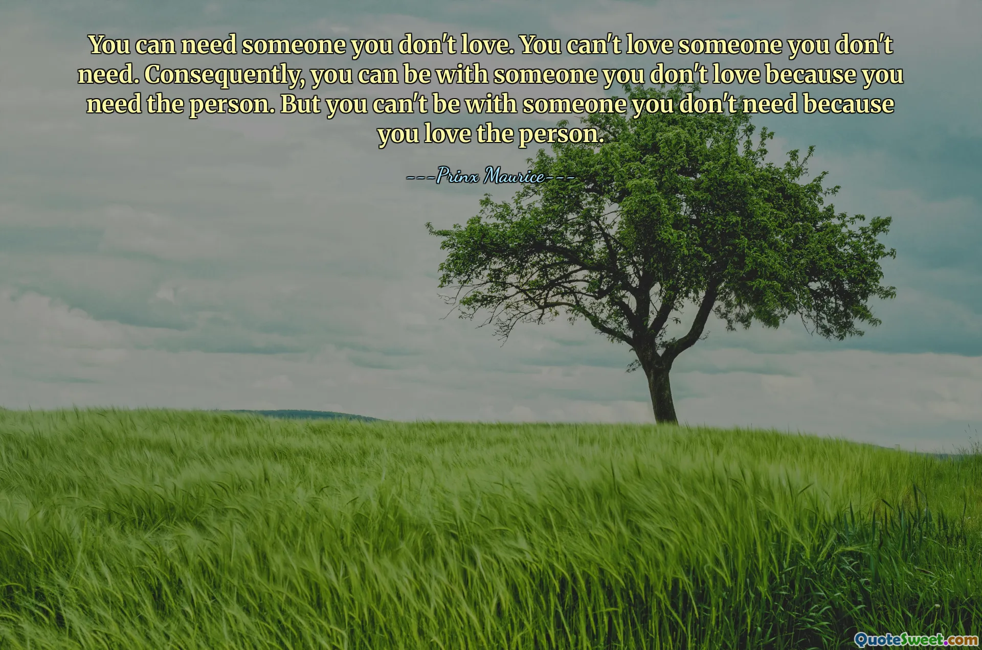 You can need someone you don't love. You can't love someone you don't need. Consequently, you can be with someone you don't love because you need the person. But you can't be with someone you don't need because you love the person.