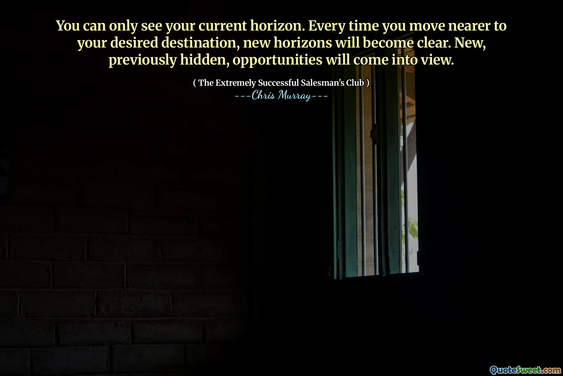 You can only see your current horizon. Every time you move nearer to your desired destination, new horizons will become clear. New, previously hidden, opportunities will come into view.