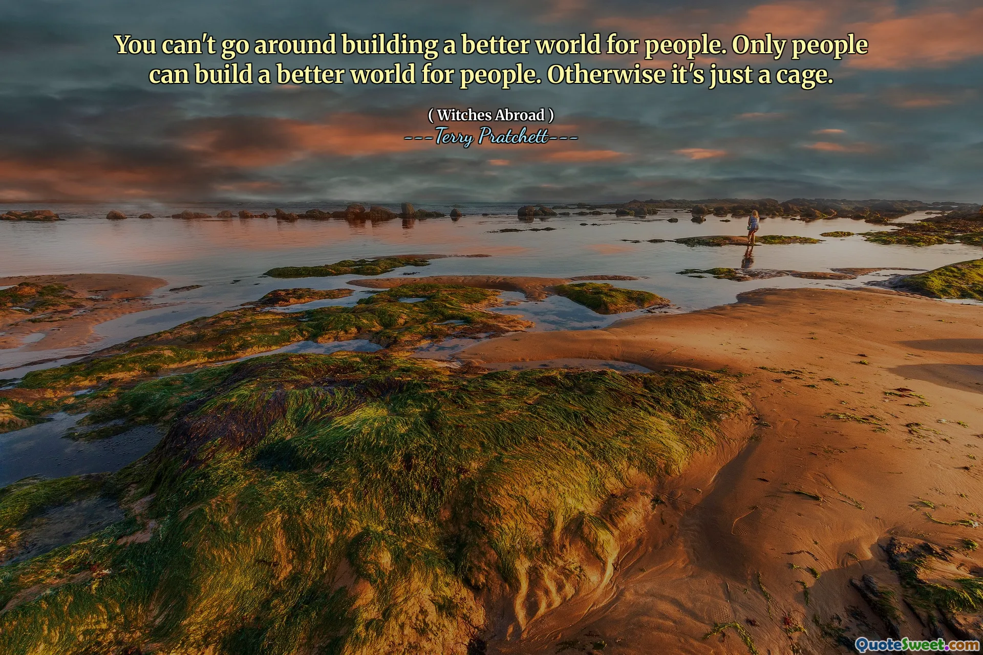 You can't go around building a better world for people. Only people can build a better world for people. Otherwise it's just a cage.
