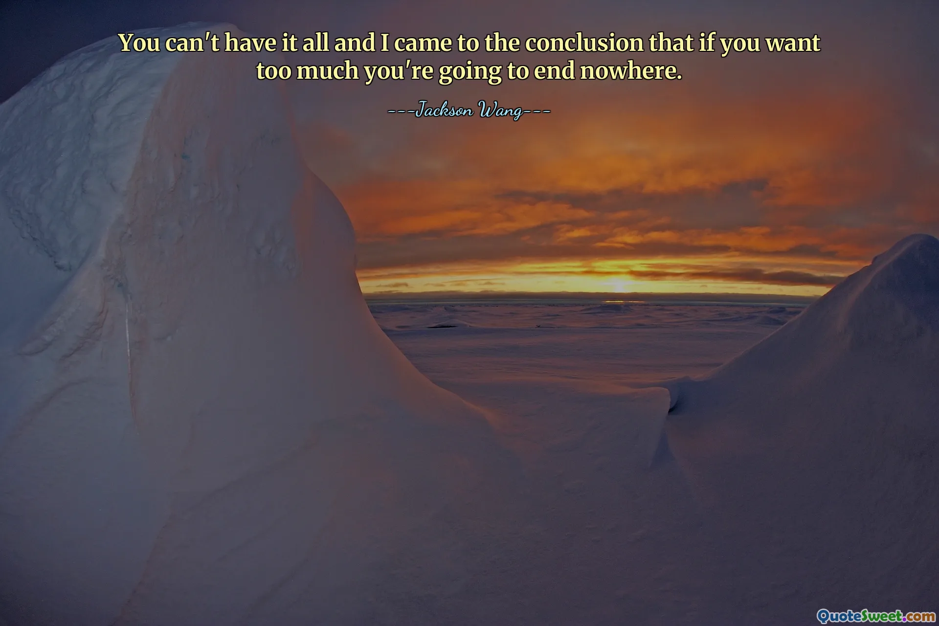 You can't have it all and I came to the conclusion that if you want too much you're going to end nowhere.