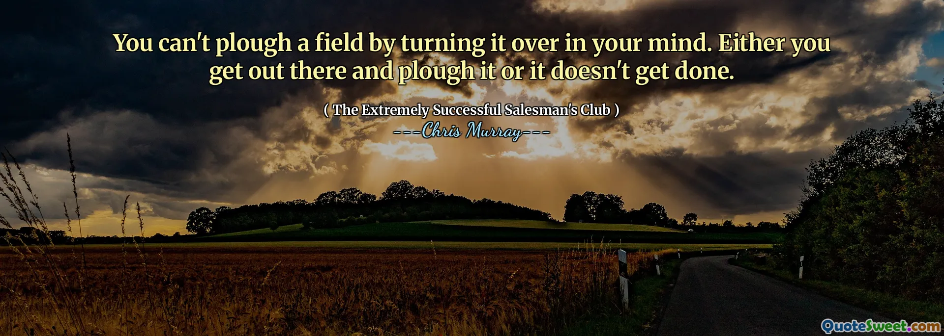 Nie możesz zaorać pola, odwracając je w swoim umyśle. Albo się tam wychodzisz i zaorasz, albo nie zrobisz tego.