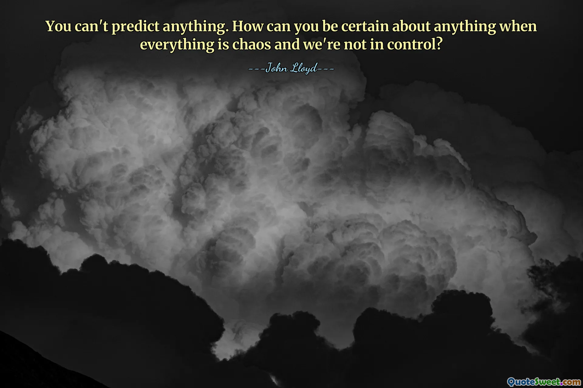 You can't predict anything. How can you be certain about anything when everything is chaos and we're not in control?