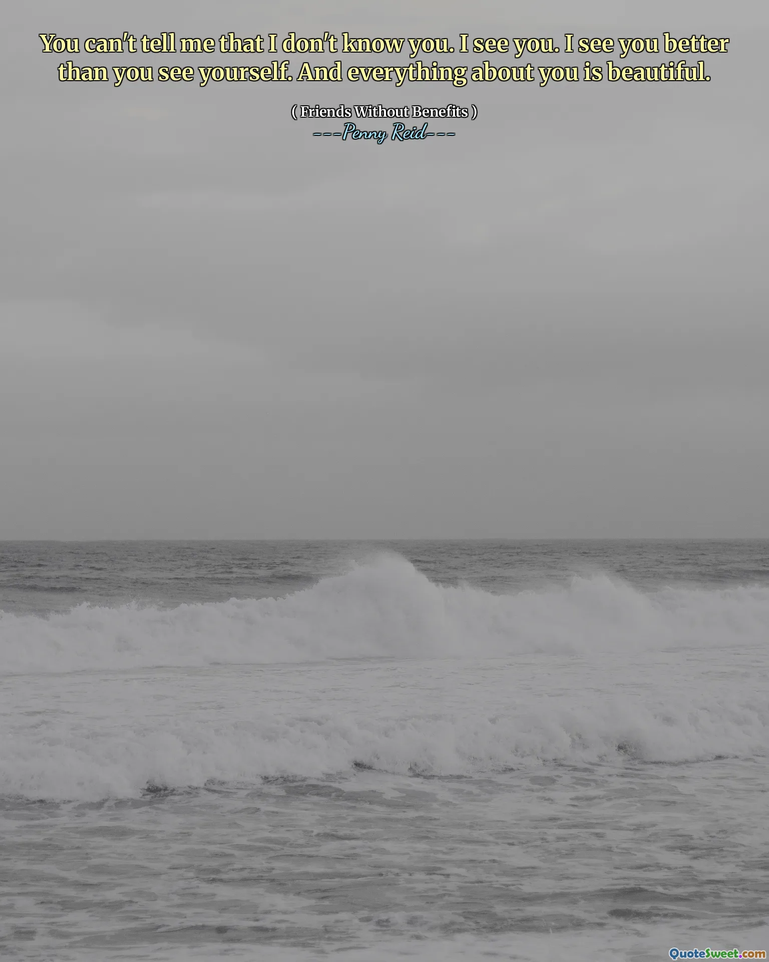 You can't tell me that I don't know you. I see you. I see you better than you see yourself. And everything about you is beautiful.