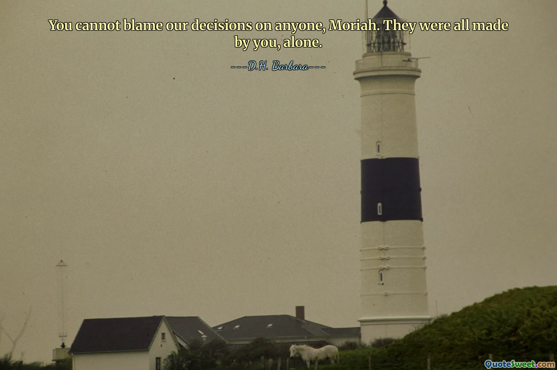 You cannot blame our decisions on anyone, Moriah. They were all made by you, alone.