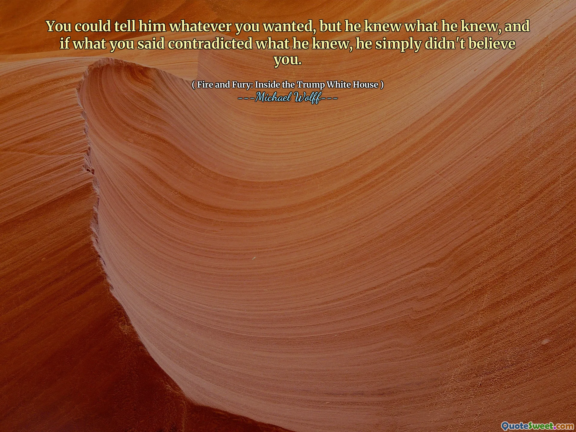 You could tell him whatever you wanted, but he knew what he knew, and if what you said contradicted what he knew, he simply didn't believe you.