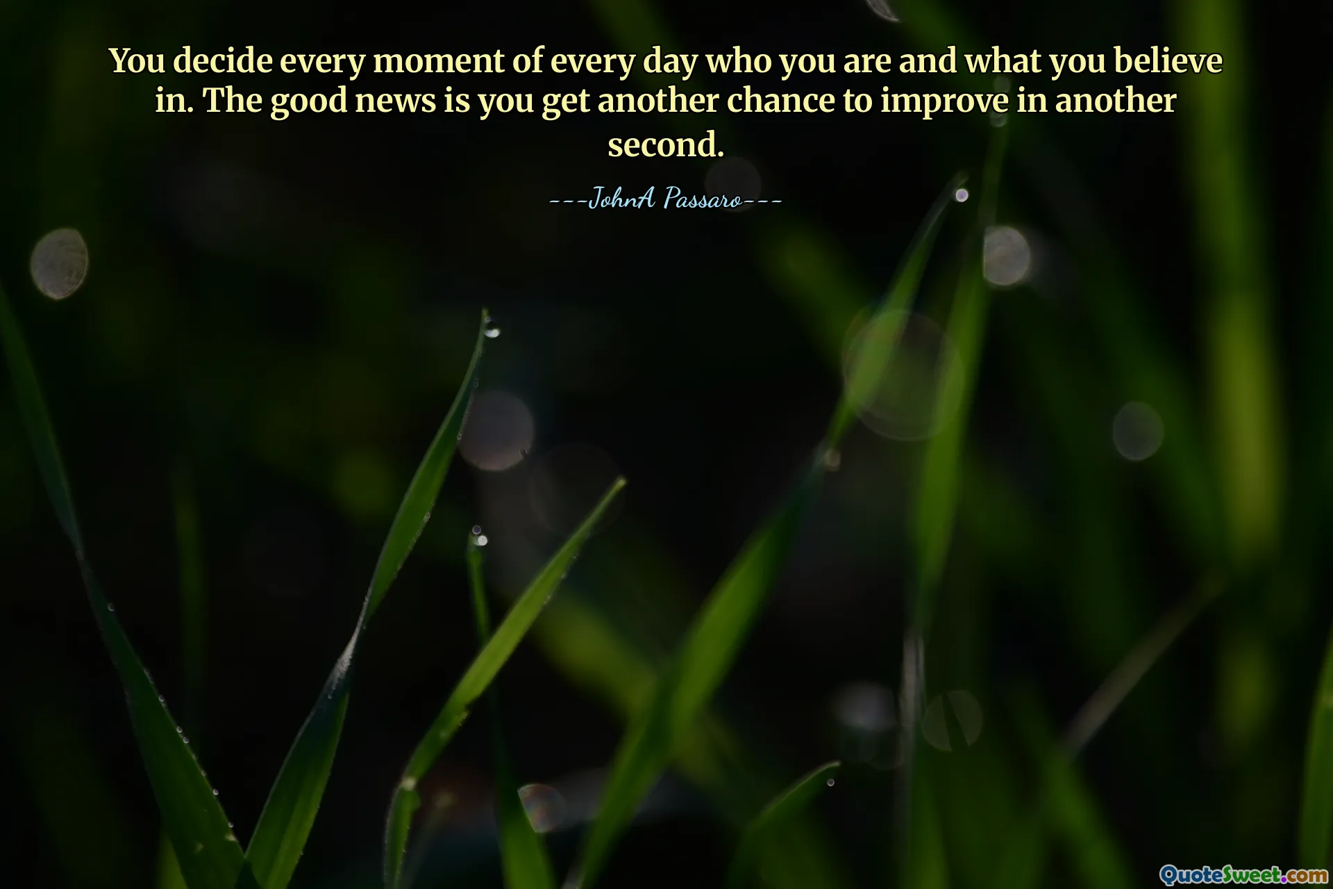 You decide every moment of every day who you are and what you believe in. The good news is you get another chance to improve in another second.