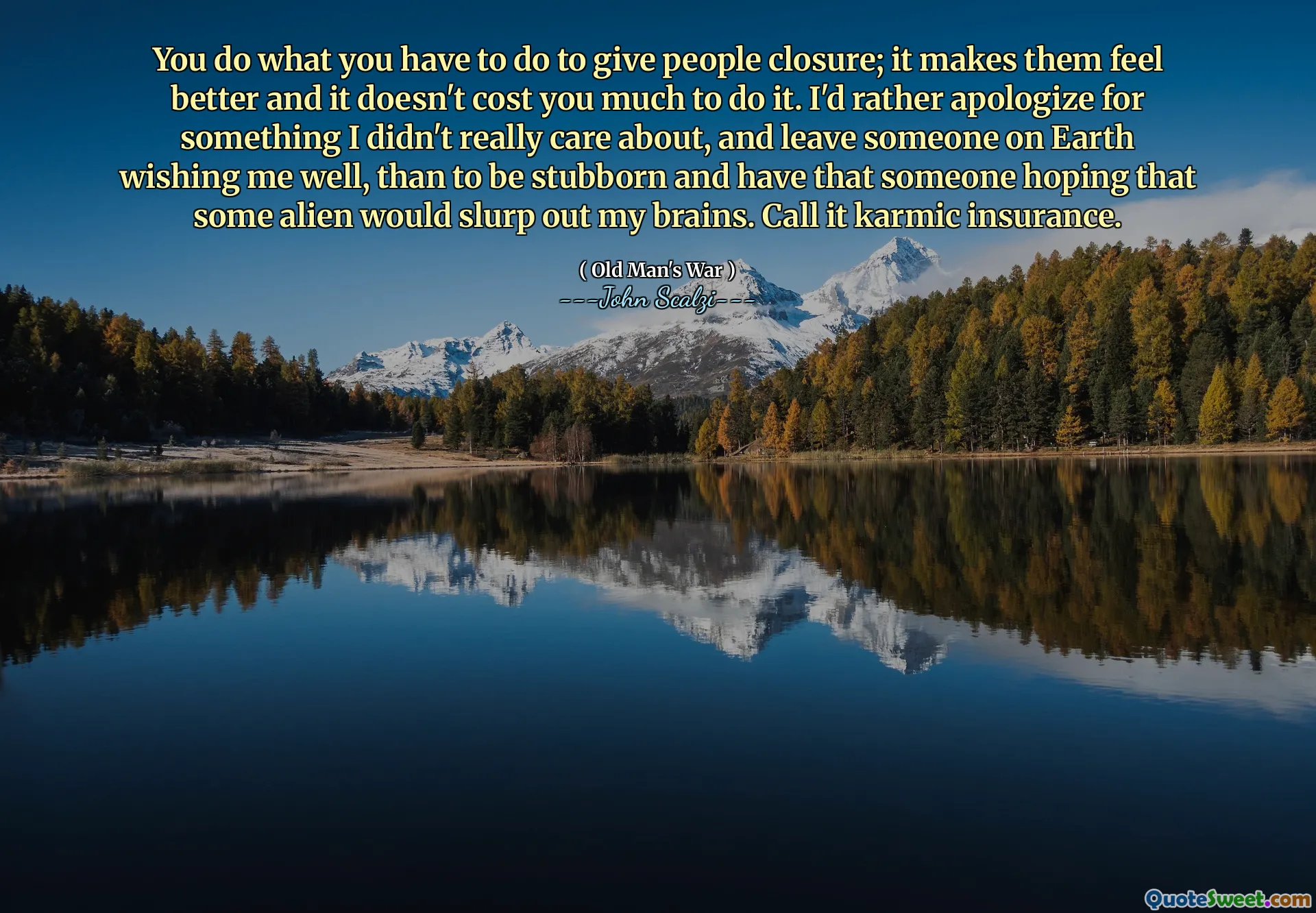 Děláte to, co musíte udělat, abyste lidem ukončili; Díky tomu se cítí lépe a nestojí vás to moc. Raději bych se omluvil za něco, o co se mi opravdu nestaralo, a nechal jsem někoho na Zemi, aby mi přál dobře, než aby byl tvrdohlavý, a měl jsem, že někdo doufal, že nějaký mimozemšťan vytáhne moje mozky. Říkejte tomu karmické pojištění.