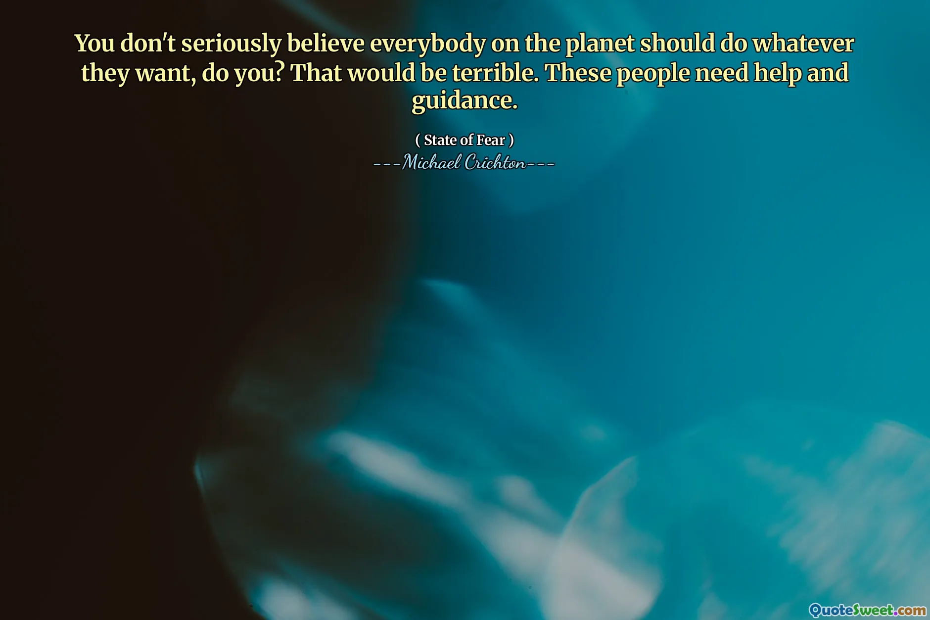 You don't seriously believe everybody on the planet should do whatever they want, do you? That would be terrible. These people need help and guidance.
