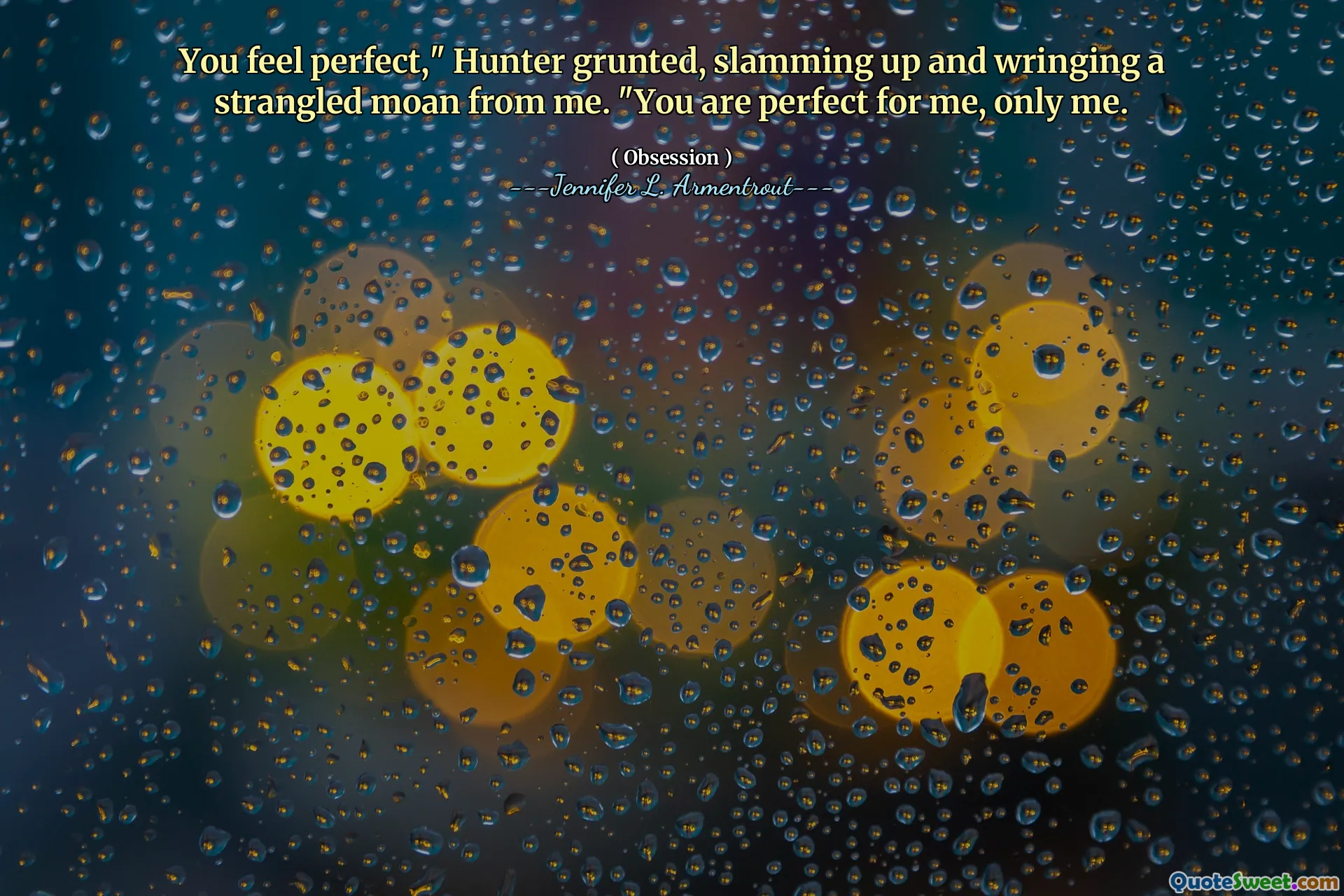 You feel perfect," Hunter grunted, slamming up and wringing a strangled moan from me. "You are perfect for me, only me.