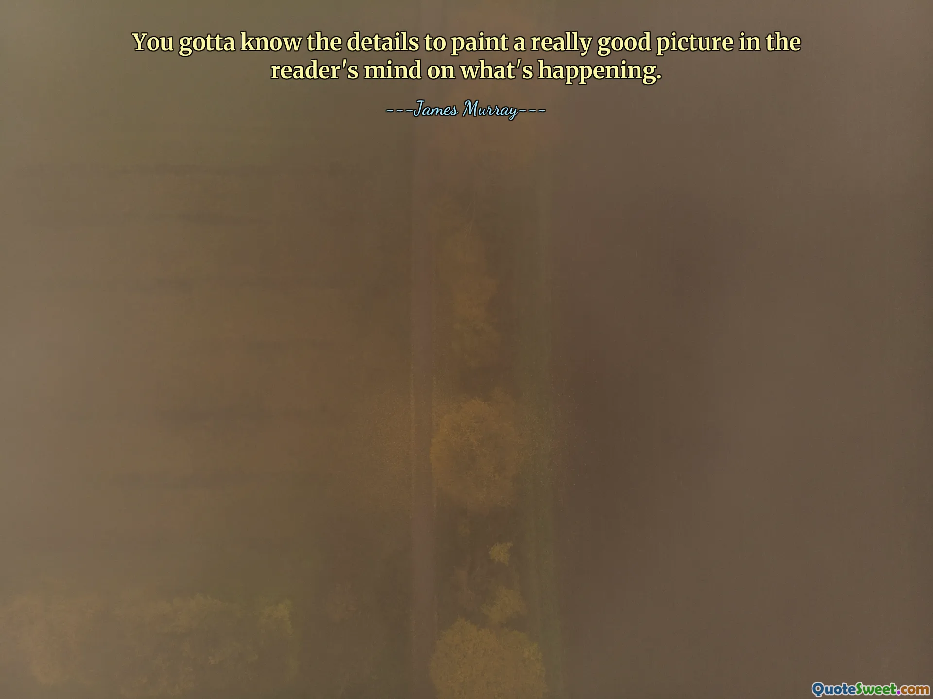 You gotta know the details to paint a really good picture in the reader's mind on what's happening.