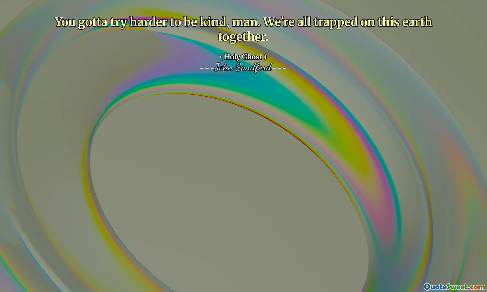 Devi sforzarti di essere gentile, amico. Siamo tutti intrappolati su questa terra insieme.