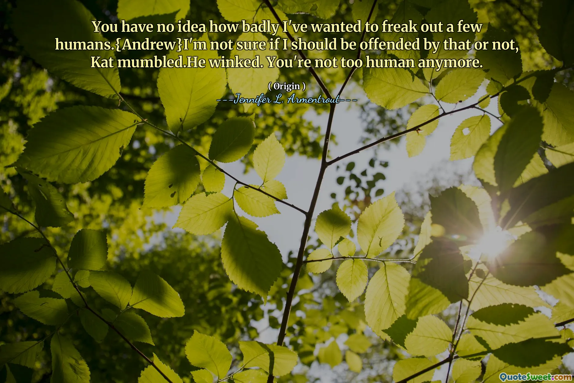 You have no idea how badly I've wanted to freak out a few humans.{Andrew}I'm not sure if I should be offended by that or not, Kat mumbled.He winked. You're not too human anymore.