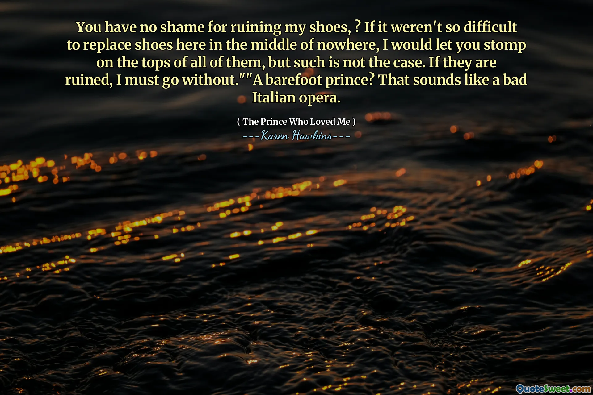 You have no shame for ruining my shoes, ? If it weren't so difficult to replace shoes here in the middle of nowhere, I would let you stomp on the tops of all of them, but such is not the case. If they are ruined, I must go without.""A barefoot prince? That sounds like a bad Italian opera.