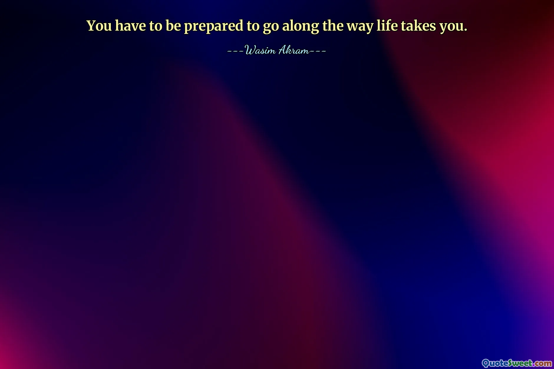 You have to be prepared to go along the way life takes you.