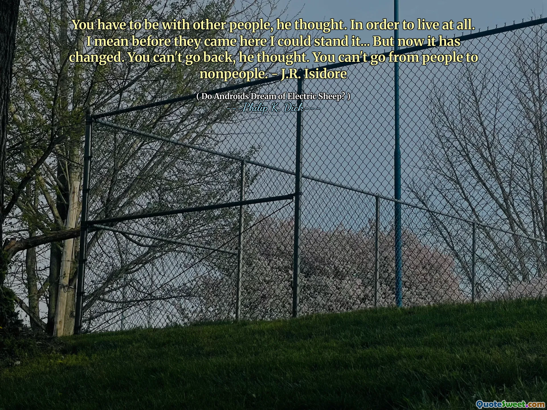 Вы должны быть с другими людьми, подумал он. Чтобы жить вообще. Я имею в виду, прежде чем они пришли сюда, я мог выдержать это ... но теперь это изменилось. Вы не можете вернуться, подумал он. Вы не можете перейти от людей к непреднам. - J.R. Isidore
