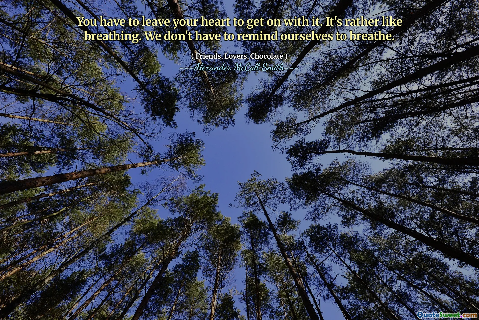 You have to leave your heart to get on with it. It's rather like breathing. We don't have to remind ourselves to breathe.
