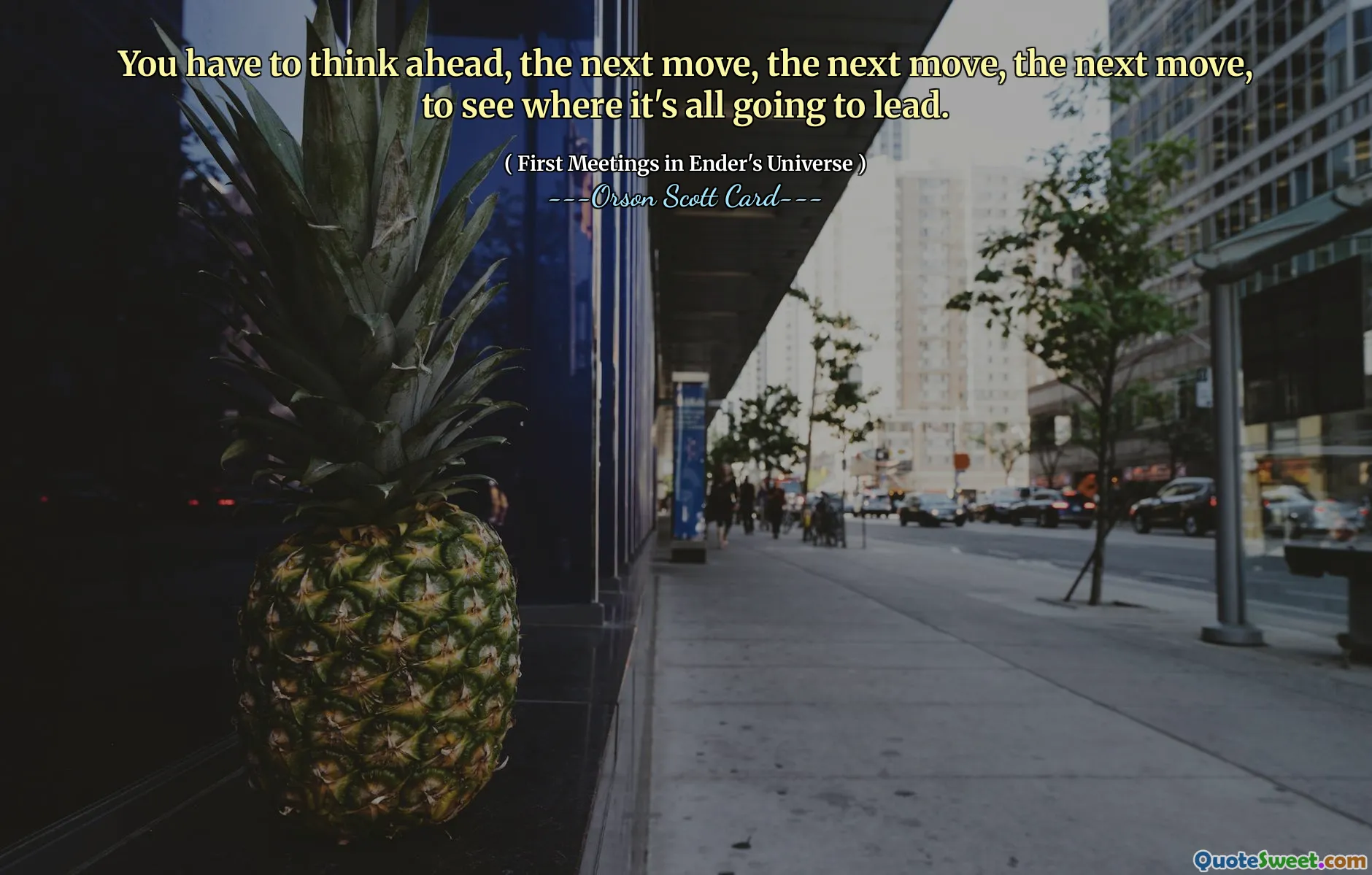 You have to think ahead, the next move, the next move, the next move, to see where it's all going to lead.