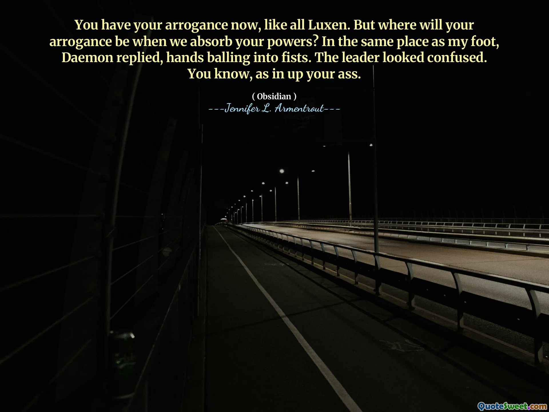 You have your arrogance now, like all Luxen. But where will your arrogance be when we absorb your powers? In the same place as my foot, Daemon replied, hands balling into fists. The leader looked confused. You know, as in up your ass.