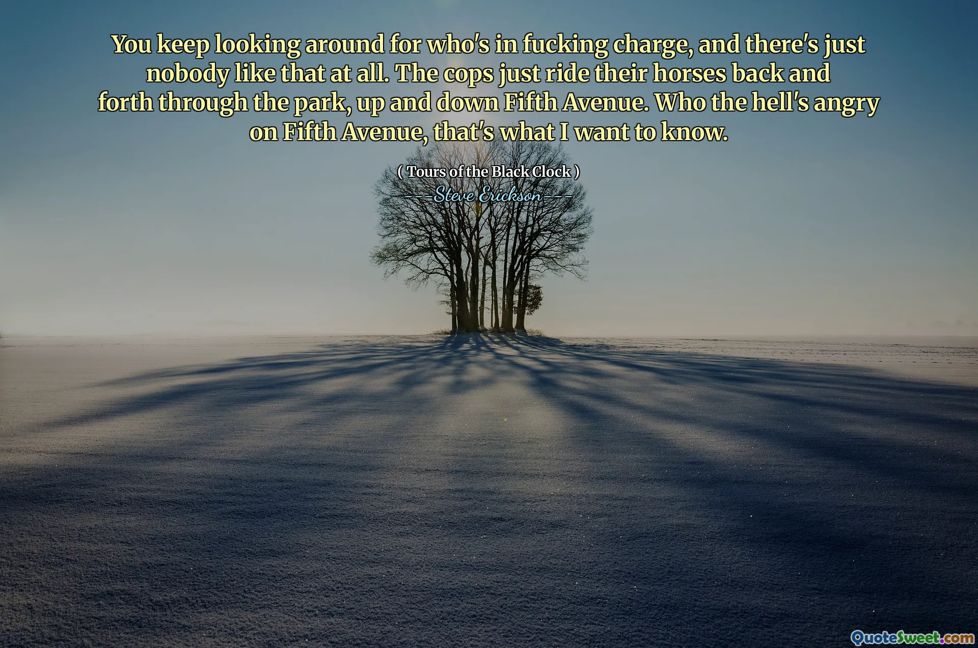 Du fortsätter att leta efter vem som är i jävla avgift, och det finns bara ingen sådan alls. Poliserna rider bara sina hästar fram och tillbaka genom parken, upp och ner Fifth Avenue. Vem i helvete är arg på Fifth Avenue, det är vad jag vill veta.